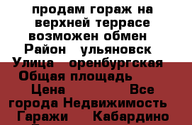 продам гораж на верхней террасе возможен обмен › Район ­ ульяновск › Улица ­ оренбургская › Общая площадь ­ 18 › Цена ­ 120 000 - Все города Недвижимость » Гаражи   . Кабардино-Балкарская респ.,Нальчик г.